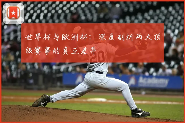 世界杯与欧洲杯：深度剖析两大顶级赛事的真正差异