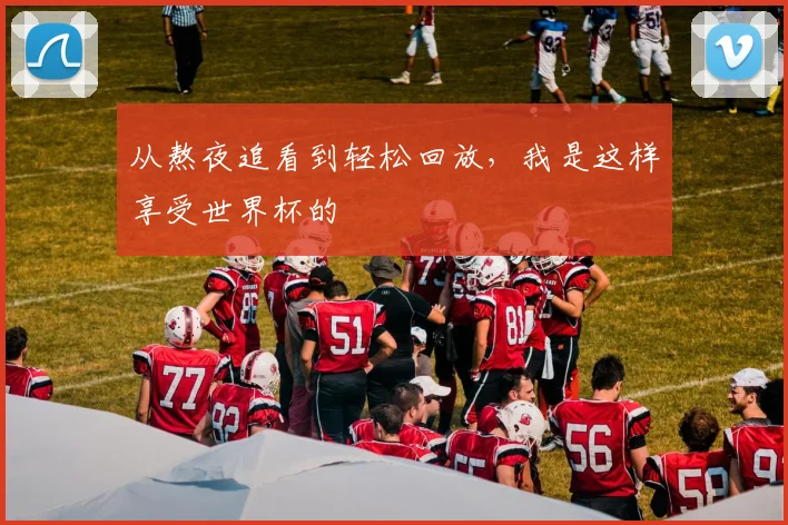 从熬夜追看到轻松回放,我是这样享受世界杯的