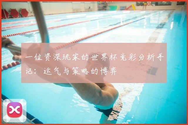 一位资深玩家的世界杯竞彩分析手记:运气与策略的博弈