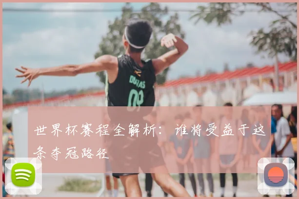 世界杯赛程全解析:谁将受益于这条夺冠路径