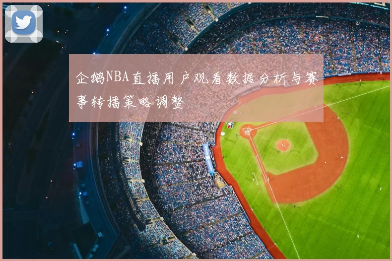 企鹅NBA直播用户观看数据分析与赛事转播策略调整
