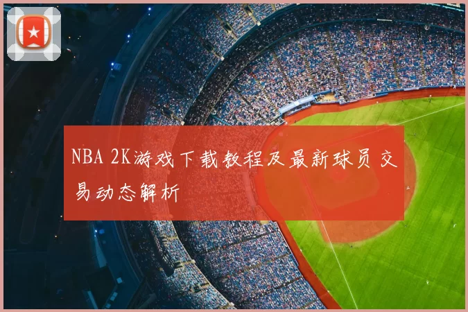 NBA 2K游戏下载教程及最新球员交易动态解析