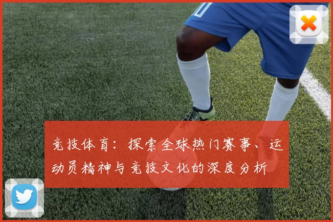 竞技体育：探索全球热门赛事、运动员精神与竞技文化的深度分析
