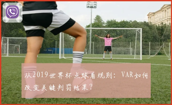 从2019世界杯点球看规则：VAR如何改变关键判罚结果？