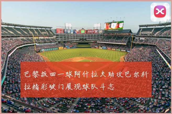 巴黎扳回一球阿什拉夫助攻巴尔科拉精彩破门展现球队斗志