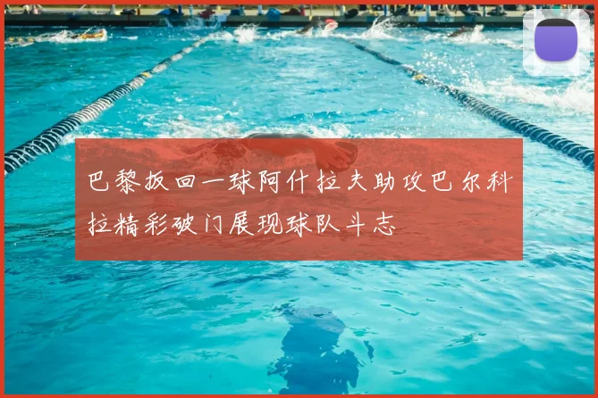 巴黎扳回一球阿什拉夫助攻巴尔科拉精彩破门展现球队斗志