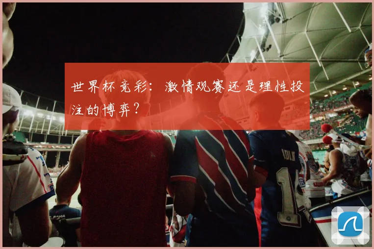 世界杯竞彩:激情观赛还是理性投注的博弈?