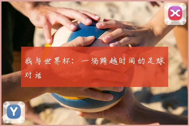 我与世界杯:一场跨越时间的足球对话