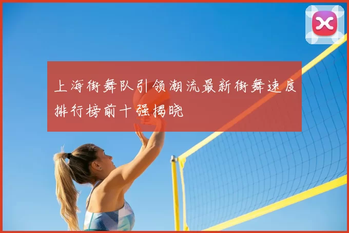 上海街舞队引领潮流最新街舞速度排行榜前十强揭晓