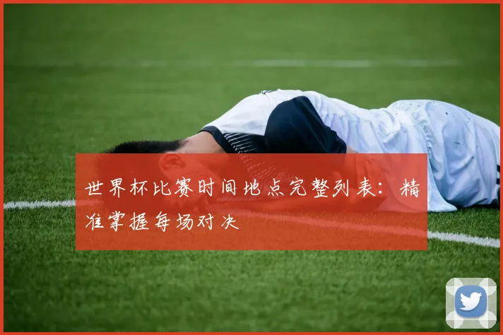 世界杯比赛时间地点完整列表：精准掌握每场对决