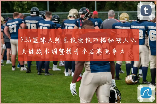 NBA篮球大师竞技场技巧揭秘湖人队关键战术调整提升季后赛竞争力