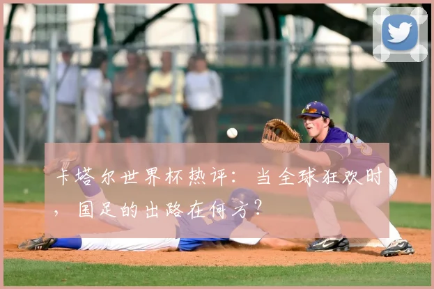 卡塔尔世界杯热评:当全球狂欢时,国足的出路在何方?
