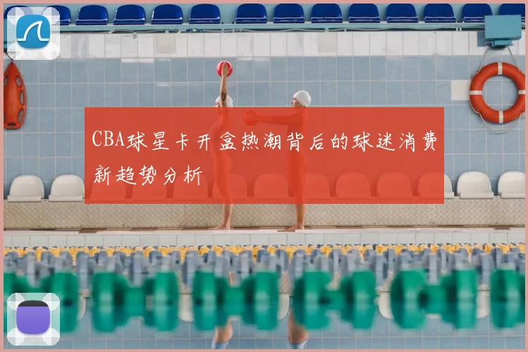 CBA球星卡开盒热潮背后的球迷消费新趋势分析