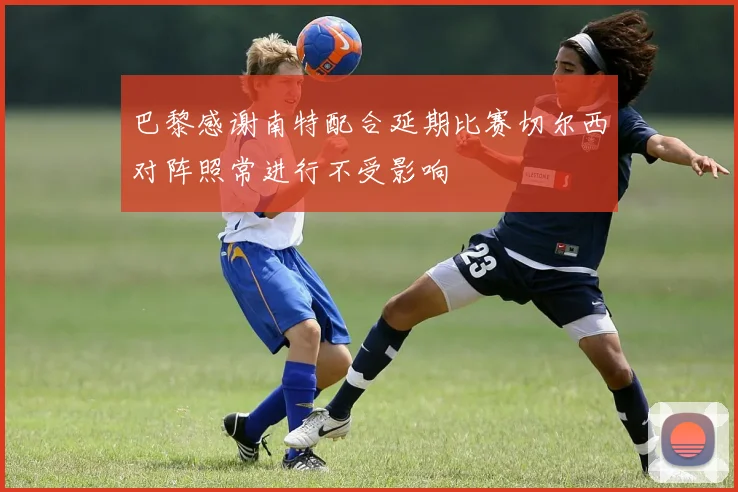 巴黎感谢南特配合延期比赛切尔西对阵照常进行不受影响