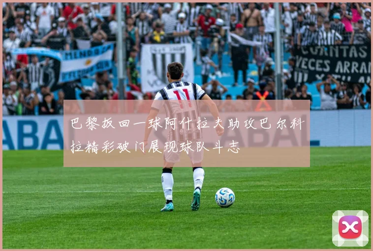 巴黎扳回一球阿什拉夫助攻巴尔科拉精彩破门展现球队斗志