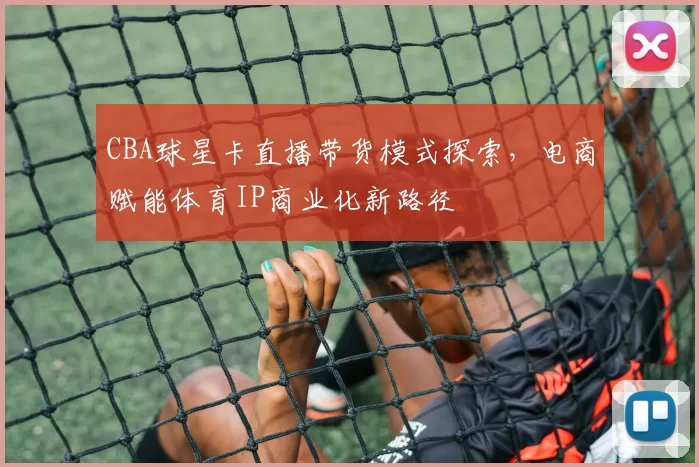 CBA球星卡直播带货模式探索，电商赋能体育IP商业化新路径
