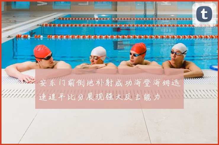 安东门前倒地补射成功海登海姆迅速追平比分展现强大反击能力
