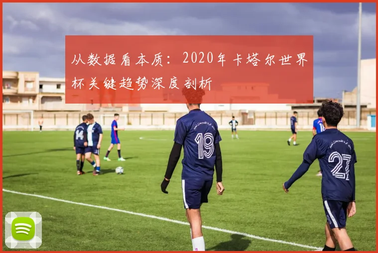 从数据看本质:2020年卡塔尔世界杯关键趋势深度剖析