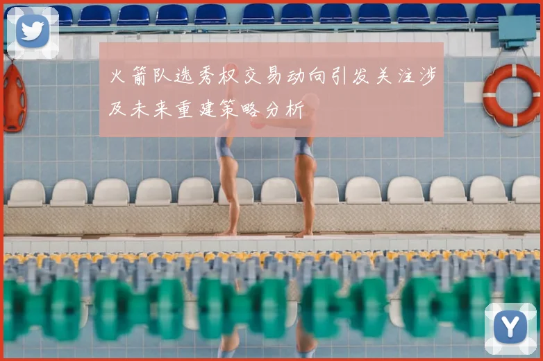 火箭队选秀权交易动向引发关注涉及未来重建策略分析