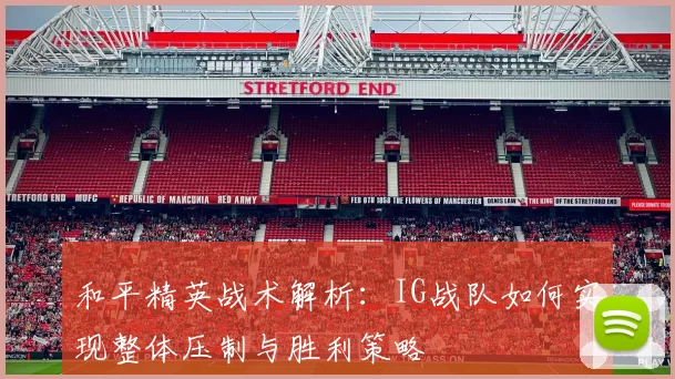 和平精英战术解析：IG战队如何实现整体压制与胜利策略