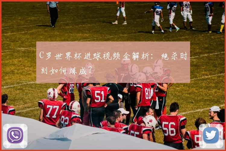 C罗世界杯进球视频全解析：绝杀时刻如何炼成？