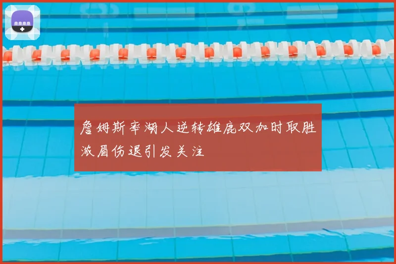 詹姆斯率湖人逆转雄鹿双加时取胜浓眉伤退引发关注