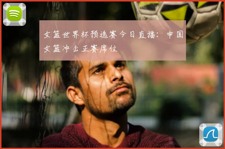 女篮世界杯预选赛今日直播：中国女篮冲击正赛席位