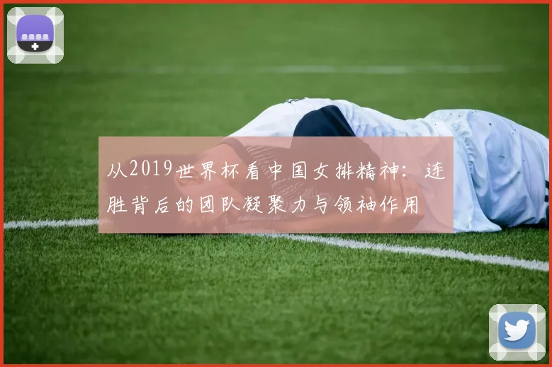 从2019世界杯看中国女排精神：连胜背后的团队凝聚力与领袖作用