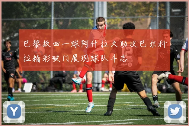巴黎扳回一球阿什拉夫助攻巴尔科拉精彩破门展现球队斗志