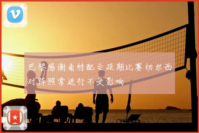 巴黎感谢南特配合延期比赛切尔西对阵照常进行不受影响