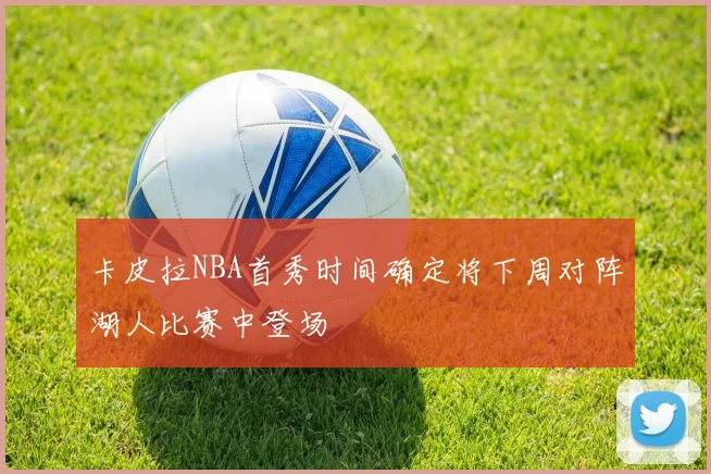 卡皮拉NBA首秀时间确定将下周对阵湖人比赛中登场