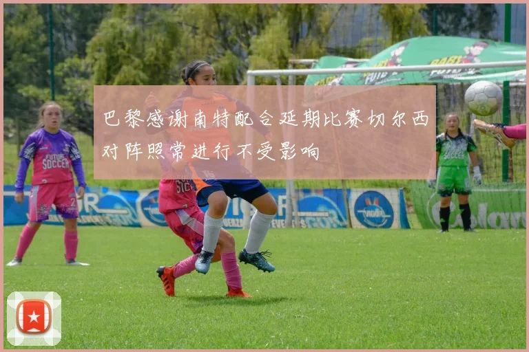 巴黎感谢南特配合延期比赛切尔西对阵照常进行不受影响